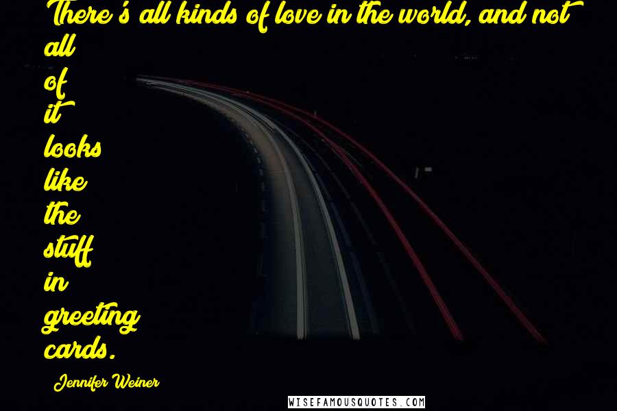 Jennifer Weiner Quotes: There's all kinds of love in the world, and not all of it looks like the stuff in greeting cards.