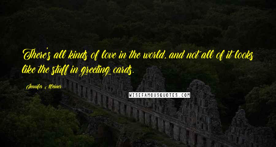 Jennifer Weiner Quotes: There's all kinds of love in the world, and not all of it looks like the stuff in greeting cards.