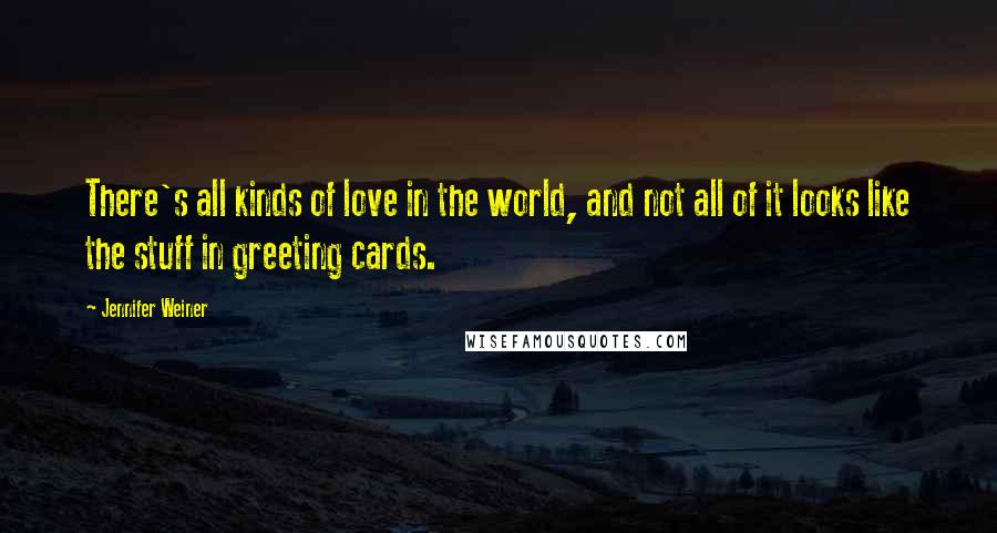 Jennifer Weiner Quotes: There's all kinds of love in the world, and not all of it looks like the stuff in greeting cards.