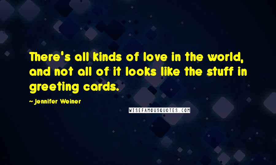 Jennifer Weiner Quotes: There's all kinds of love in the world, and not all of it looks like the stuff in greeting cards.