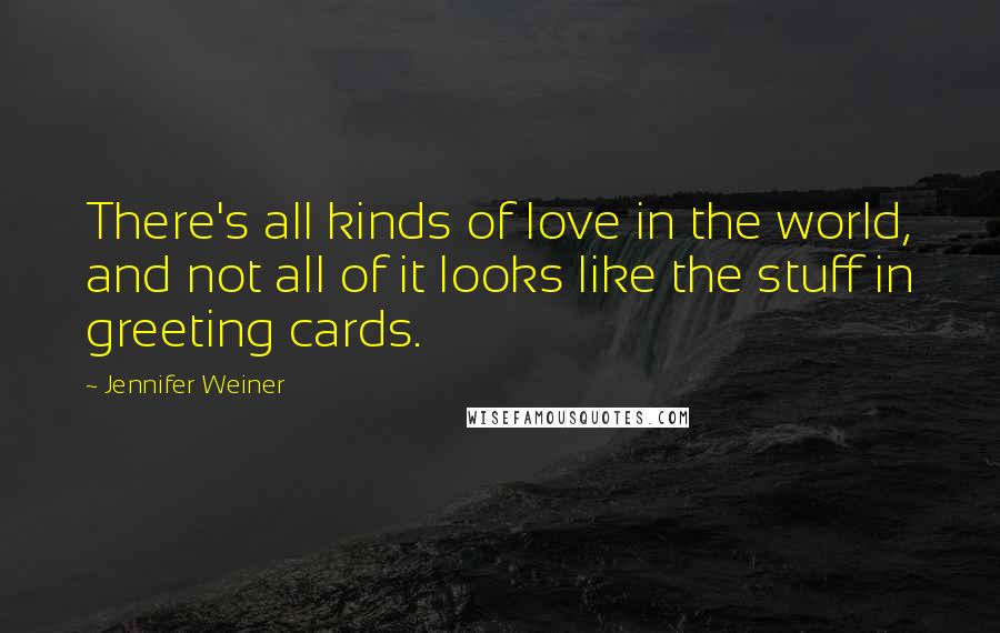 Jennifer Weiner Quotes: There's all kinds of love in the world, and not all of it looks like the stuff in greeting cards.