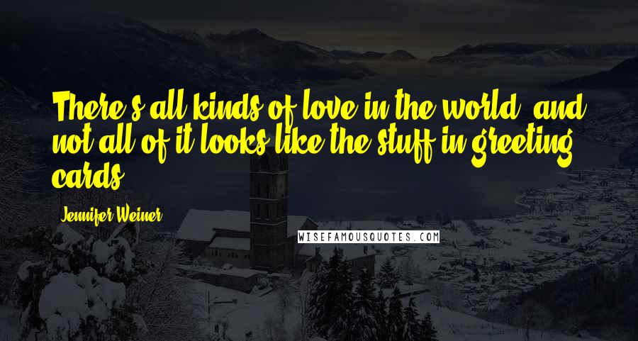 Jennifer Weiner Quotes: There's all kinds of love in the world, and not all of it looks like the stuff in greeting cards.