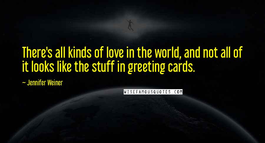 Jennifer Weiner Quotes: There's all kinds of love in the world, and not all of it looks like the stuff in greeting cards.