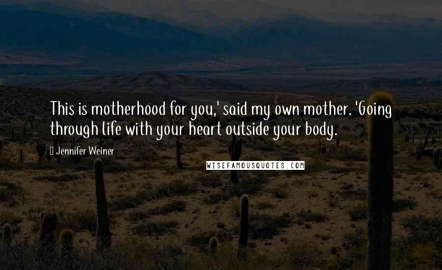 Jennifer Weiner Quotes: This is motherhood for you,' said my own mother. 'Going through life with your heart outside your body.