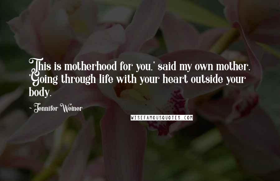 Jennifer Weiner Quotes: This is motherhood for you,' said my own mother. 'Going through life with your heart outside your body.