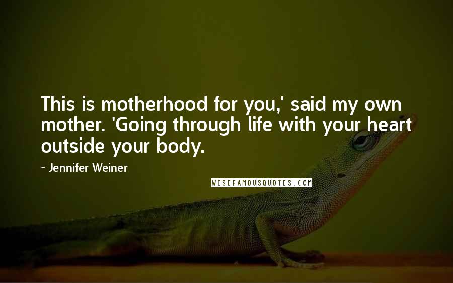 Jennifer Weiner Quotes: This is motherhood for you,' said my own mother. 'Going through life with your heart outside your body.