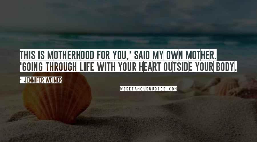 Jennifer Weiner Quotes: This is motherhood for you,' said my own mother. 'Going through life with your heart outside your body.