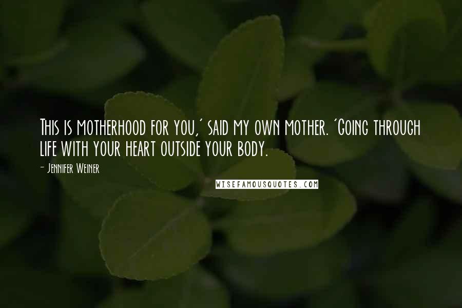 Jennifer Weiner Quotes: This is motherhood for you,' said my own mother. 'Going through life with your heart outside your body.