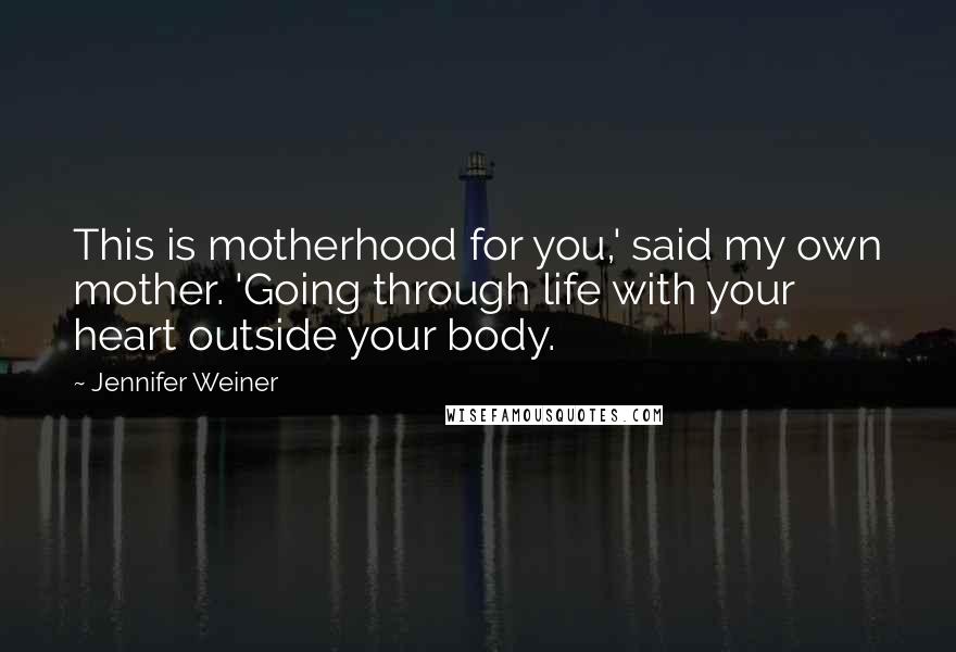 Jennifer Weiner Quotes: This is motherhood for you,' said my own mother. 'Going through life with your heart outside your body.