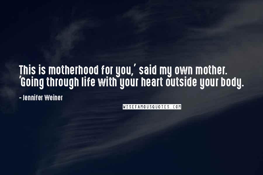 Jennifer Weiner Quotes: This is motherhood for you,' said my own mother. 'Going through life with your heart outside your body.