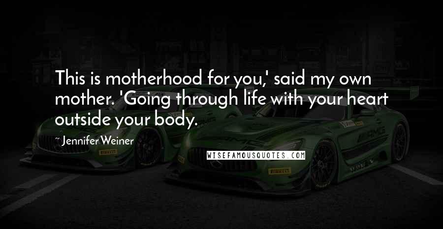 Jennifer Weiner Quotes: This is motherhood for you,' said my own mother. 'Going through life with your heart outside your body.