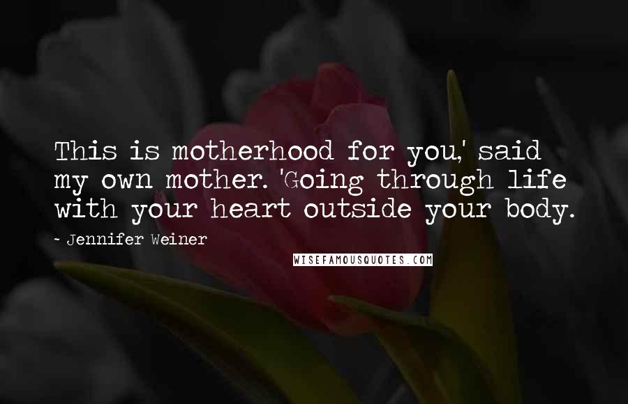 Jennifer Weiner Quotes: This is motherhood for you,' said my own mother. 'Going through life with your heart outside your body.