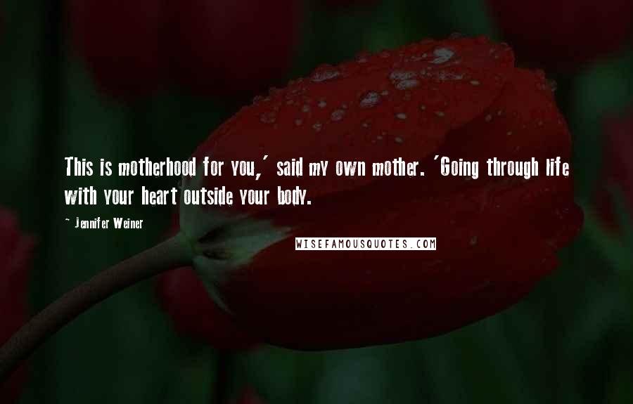 Jennifer Weiner Quotes: This is motherhood for you,' said my own mother. 'Going through life with your heart outside your body.