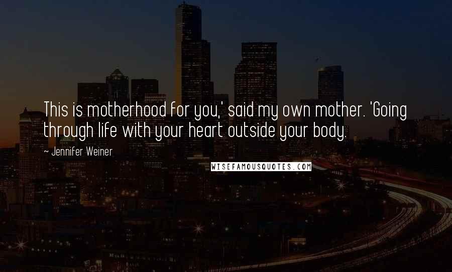 Jennifer Weiner Quotes: This is motherhood for you,' said my own mother. 'Going through life with your heart outside your body.