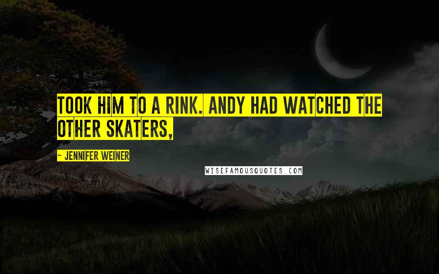 Jennifer Weiner Quotes: Took him to a rink. Andy had watched the other skaters,