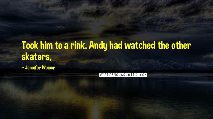 Jennifer Weiner Quotes: Took him to a rink. Andy had watched the other skaters,