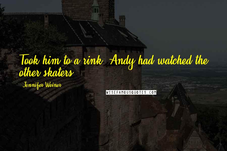 Jennifer Weiner Quotes: Took him to a rink. Andy had watched the other skaters,