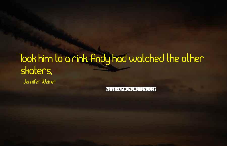 Jennifer Weiner Quotes: Took him to a rink. Andy had watched the other skaters,