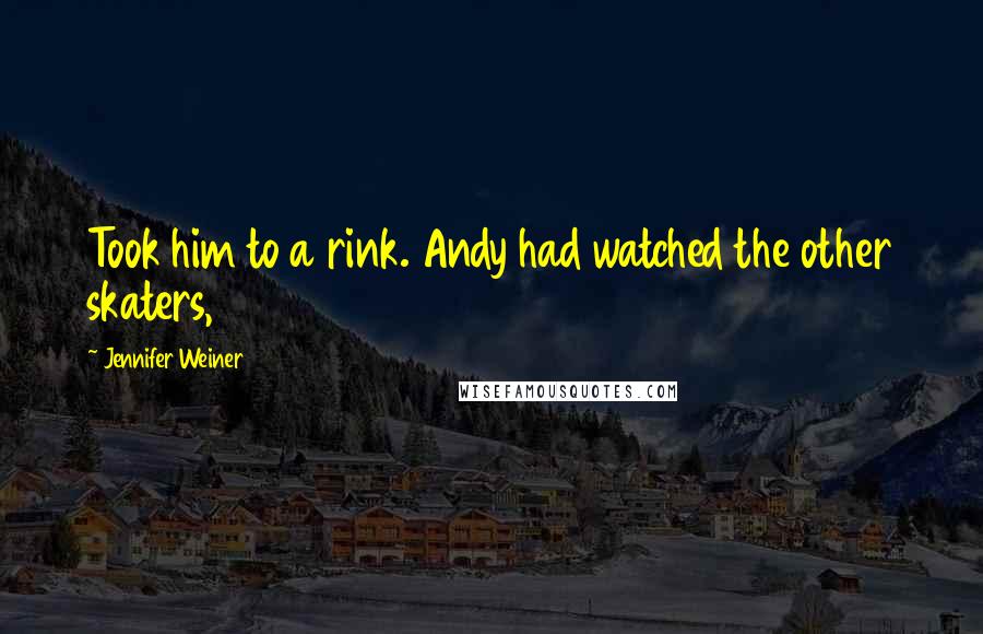 Jennifer Weiner Quotes: Took him to a rink. Andy had watched the other skaters,