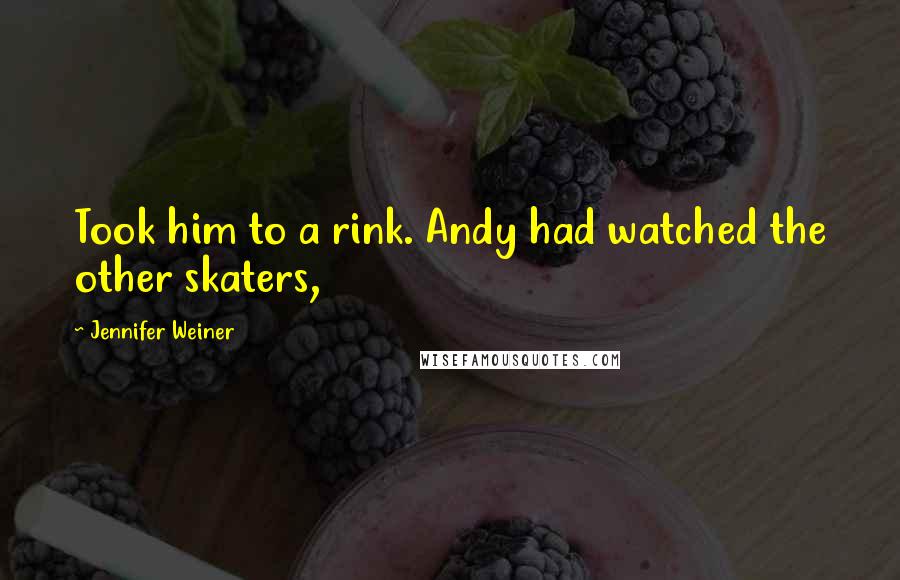 Jennifer Weiner Quotes: Took him to a rink. Andy had watched the other skaters,