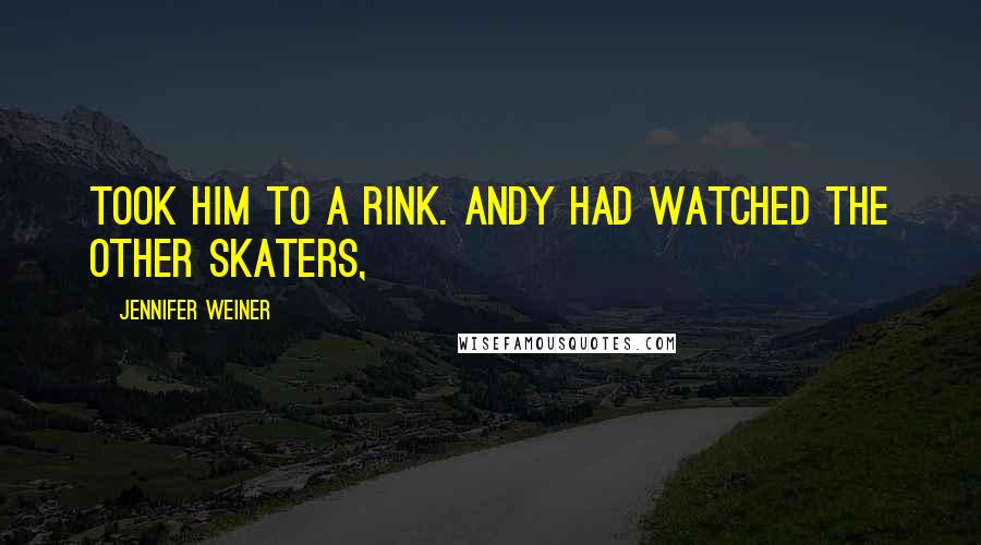 Jennifer Weiner Quotes: Took him to a rink. Andy had watched the other skaters,