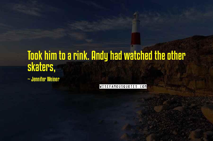 Jennifer Weiner Quotes: Took him to a rink. Andy had watched the other skaters,