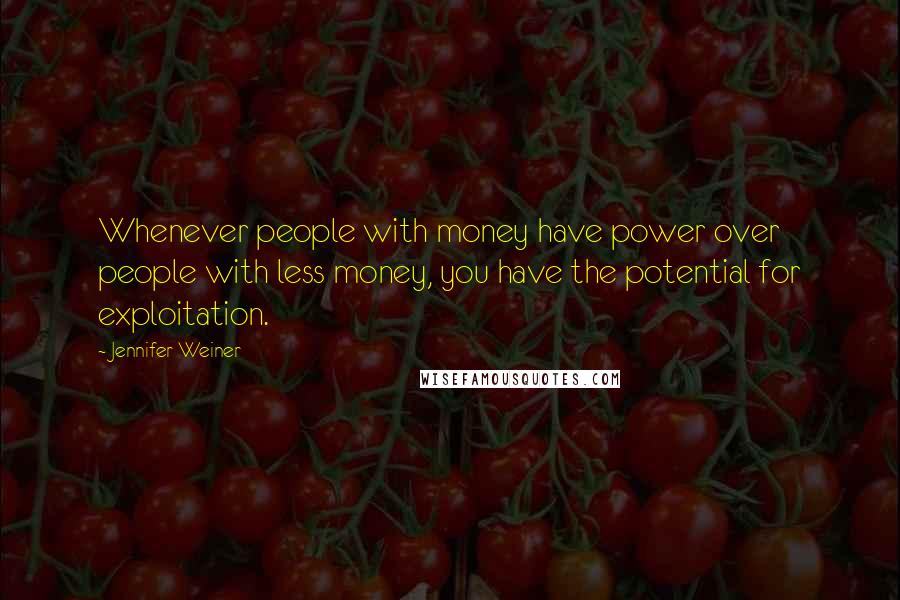 Jennifer Weiner Quotes: Whenever people with money have power over people with less money, you have the potential for exploitation.