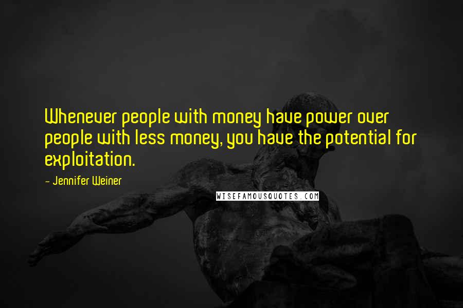 Jennifer Weiner Quotes: Whenever people with money have power over people with less money, you have the potential for exploitation.