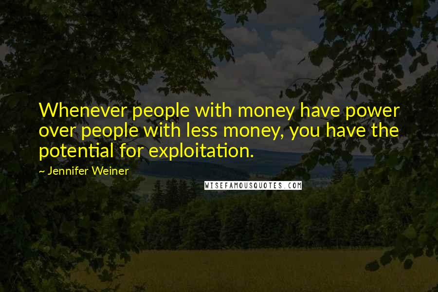 Jennifer Weiner Quotes: Whenever people with money have power over people with less money, you have the potential for exploitation.