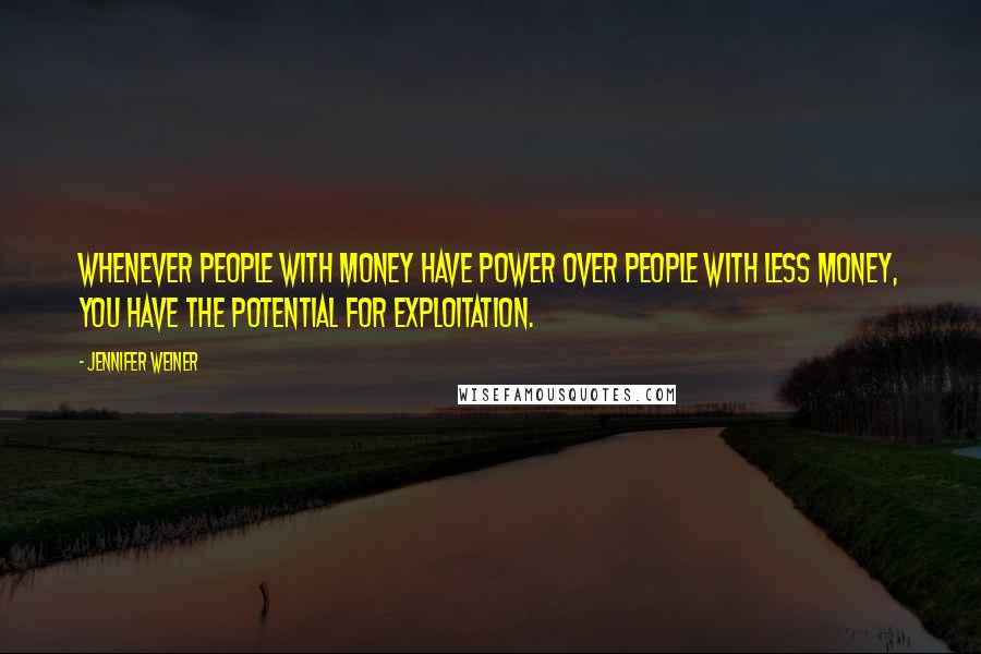 Jennifer Weiner Quotes: Whenever people with money have power over people with less money, you have the potential for exploitation.