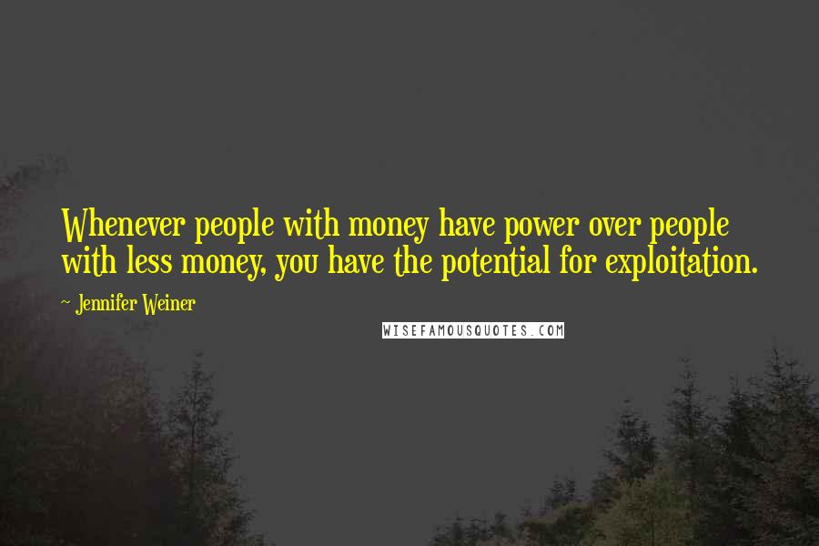 Jennifer Weiner Quotes: Whenever people with money have power over people with less money, you have the potential for exploitation.