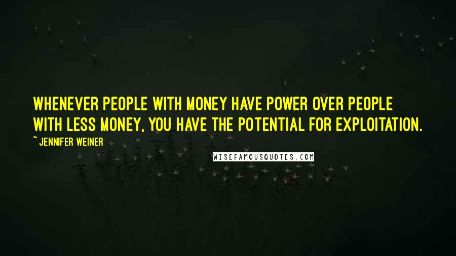 Jennifer Weiner Quotes: Whenever people with money have power over people with less money, you have the potential for exploitation.