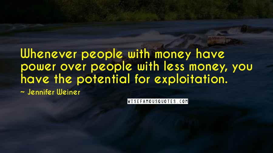 Jennifer Weiner Quotes: Whenever people with money have power over people with less money, you have the potential for exploitation.