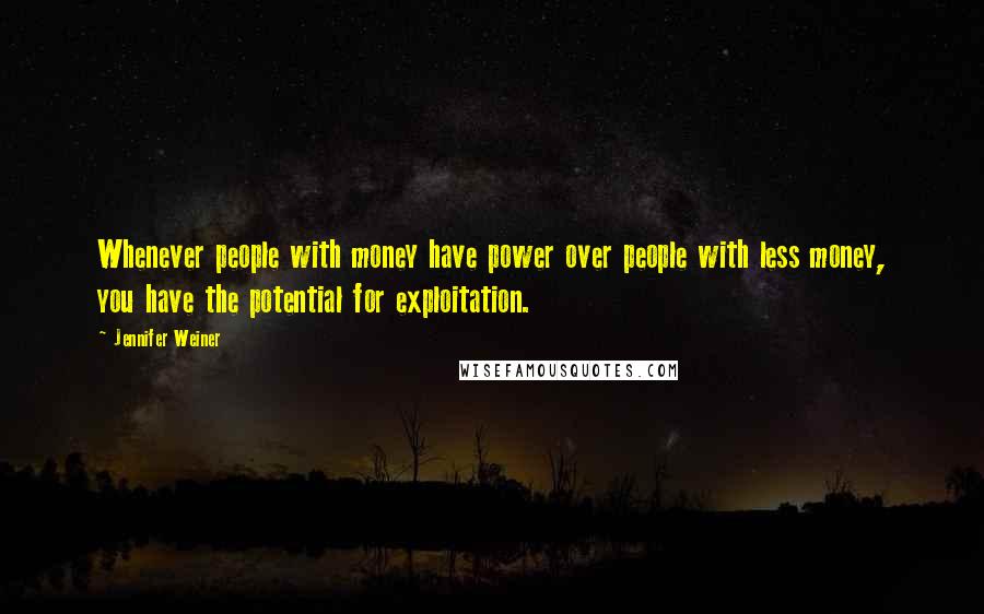 Jennifer Weiner Quotes: Whenever people with money have power over people with less money, you have the potential for exploitation.