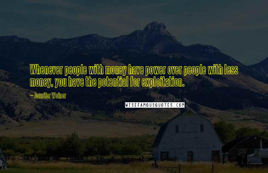 Jennifer Weiner Quotes: Whenever people with money have power over people with less money, you have the potential for exploitation.