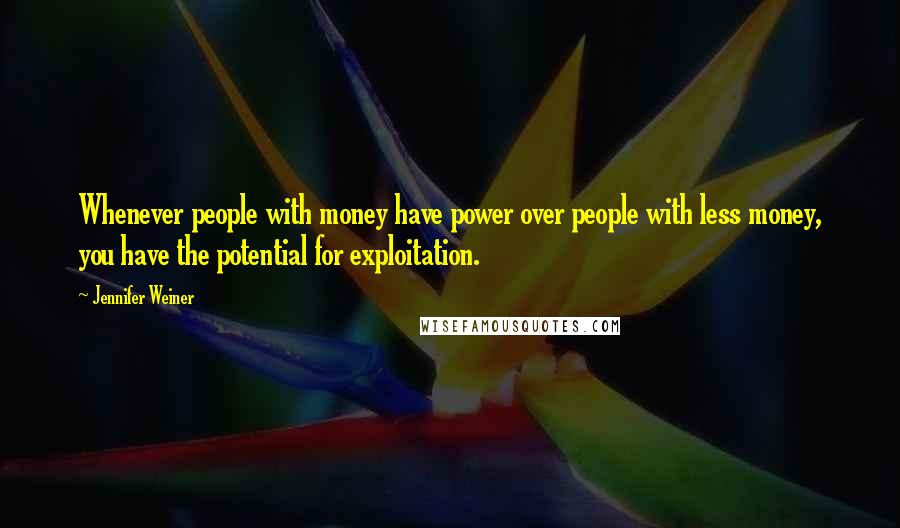 Jennifer Weiner Quotes: Whenever people with money have power over people with less money, you have the potential for exploitation.