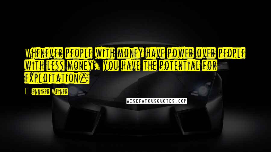 Jennifer Weiner Quotes: Whenever people with money have power over people with less money, you have the potential for exploitation.