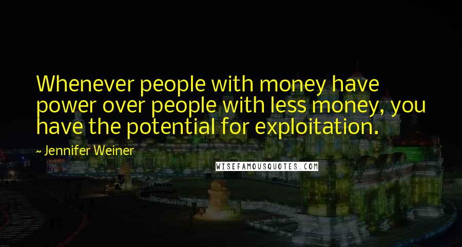 Jennifer Weiner Quotes: Whenever people with money have power over people with less money, you have the potential for exploitation.