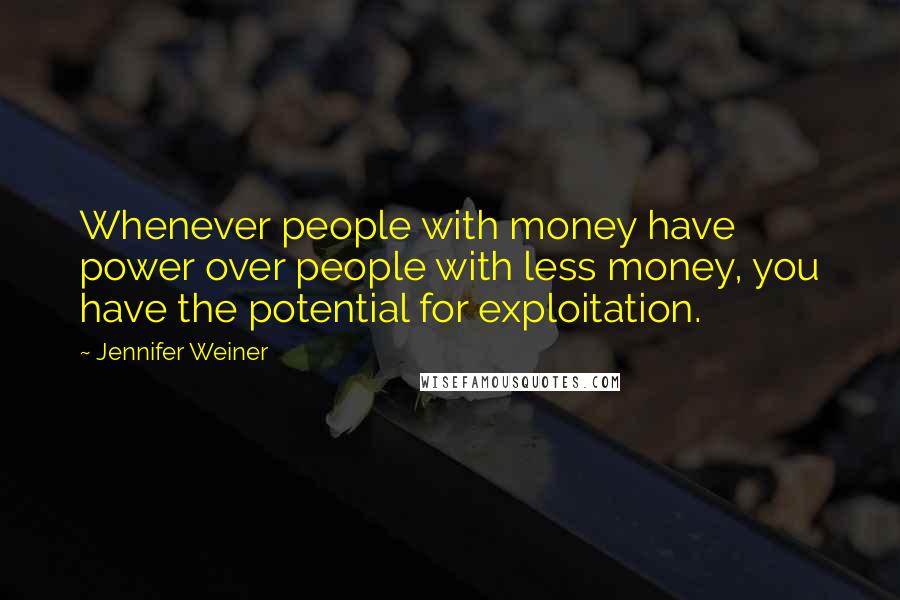 Jennifer Weiner Quotes: Whenever people with money have power over people with less money, you have the potential for exploitation.