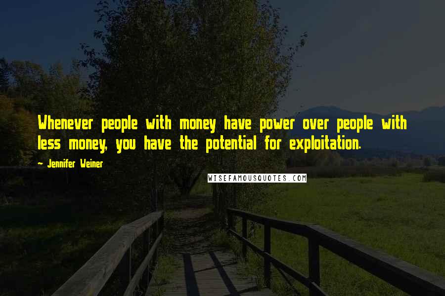 Jennifer Weiner Quotes: Whenever people with money have power over people with less money, you have the potential for exploitation.