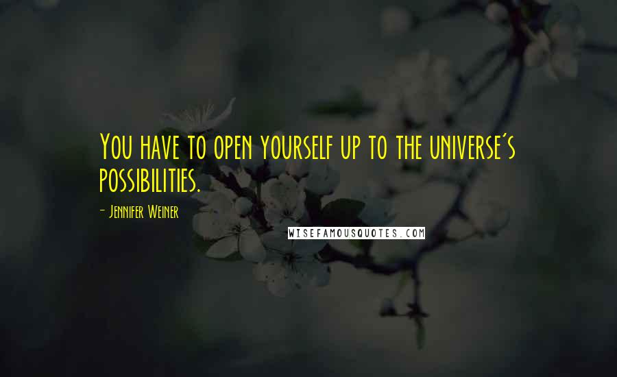 Jennifer Weiner Quotes: You have to open yourself up to the universe's possibilities.