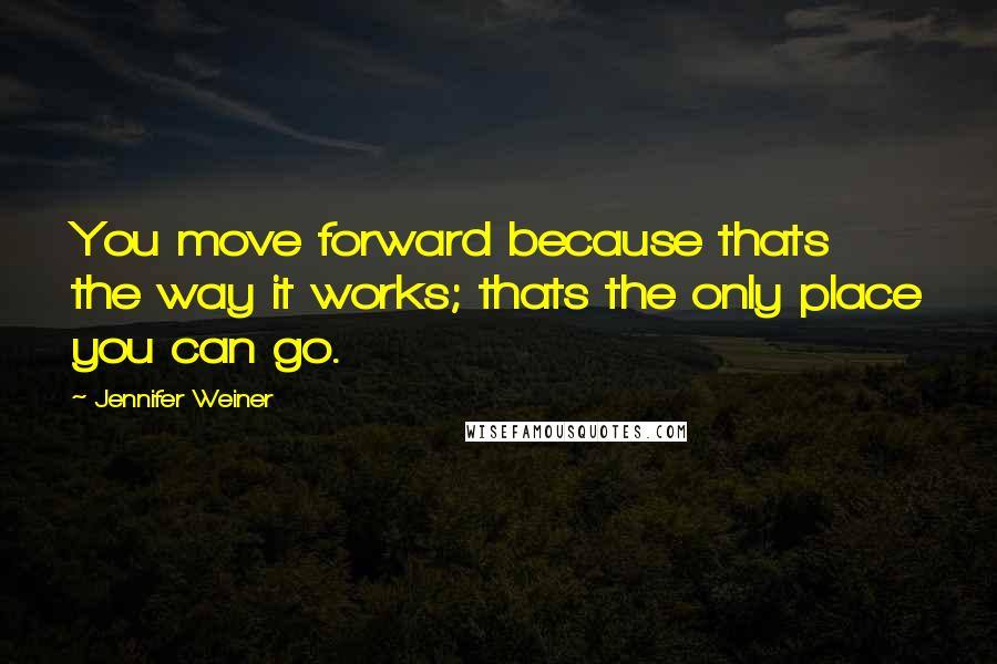 Jennifer Weiner Quotes: You move forward because thats the way it works; thats the only place you can go.