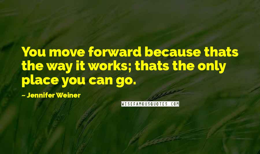 Jennifer Weiner Quotes: You move forward because thats the way it works; thats the only place you can go.