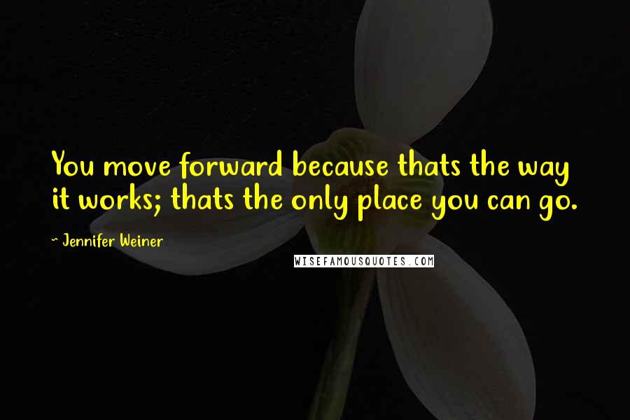 Jennifer Weiner Quotes: You move forward because thats the way it works; thats the only place you can go.