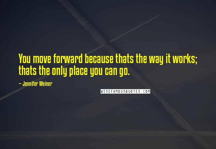 Jennifer Weiner Quotes: You move forward because thats the way it works; thats the only place you can go.