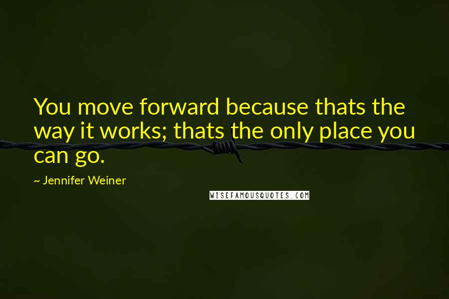 Jennifer Weiner Quotes: You move forward because thats the way it works; thats the only place you can go.