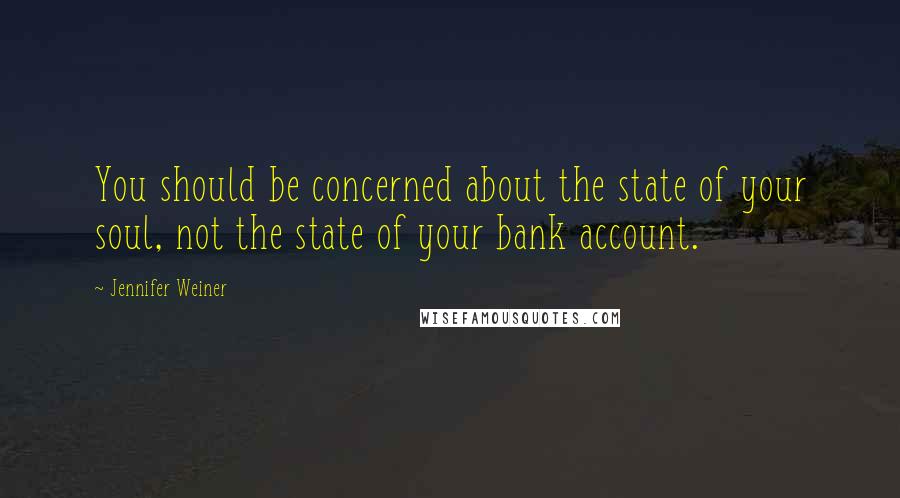 Jennifer Weiner Quotes: You should be concerned about the state of your soul, not the state of your bank account.