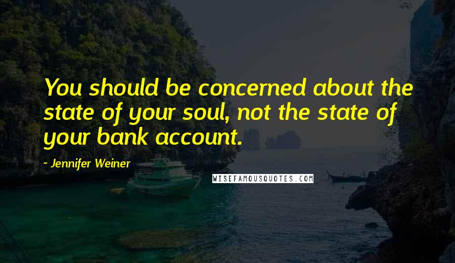 Jennifer Weiner Quotes: You should be concerned about the state of your soul, not the state of your bank account.