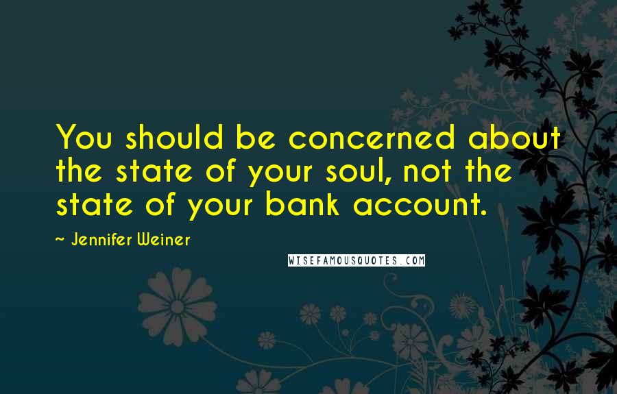 Jennifer Weiner Quotes: You should be concerned about the state of your soul, not the state of your bank account.