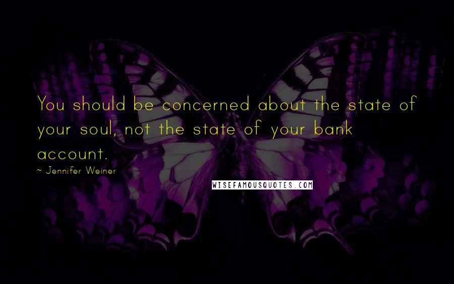 Jennifer Weiner Quotes: You should be concerned about the state of your soul, not the state of your bank account.
